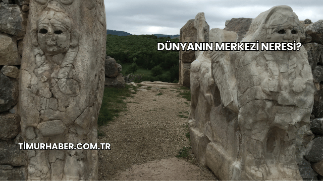 Dünyanın Merkezi Neresi?