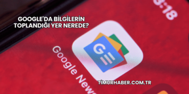 Google'da Bilgilerin Toplandığı Yer Nerede?