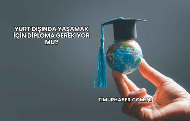 Yurt Dışında Yaşamak İçin Diploma Gerekiyor mu?