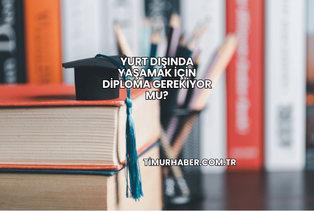 Yurt Dışında Yaşamak İçin Diploma Gerekiyor mu?