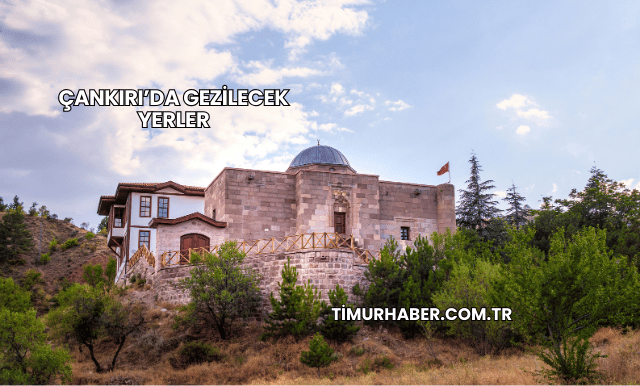 Çankırı’da Gezilecek Yerler