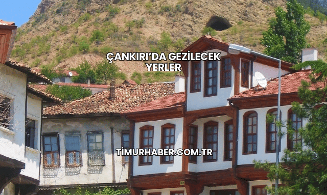 Çankırı’da Gezilecek Yerler