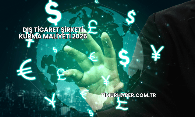 Dış Ticaret Şirketi Kurma Maliyeti 2025