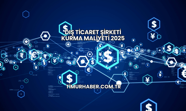 Dış Ticaret Şirketi Kurma Maliyeti 2025