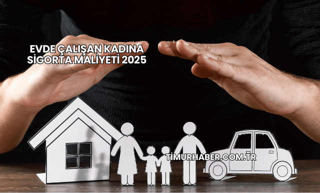 Evde Çalışan Kadına Sigorta Maliyeti 2025