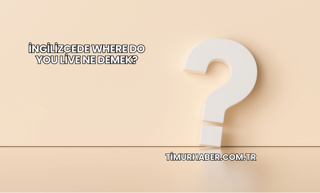 İngilizcede Where Do You Live Ne Demek?
