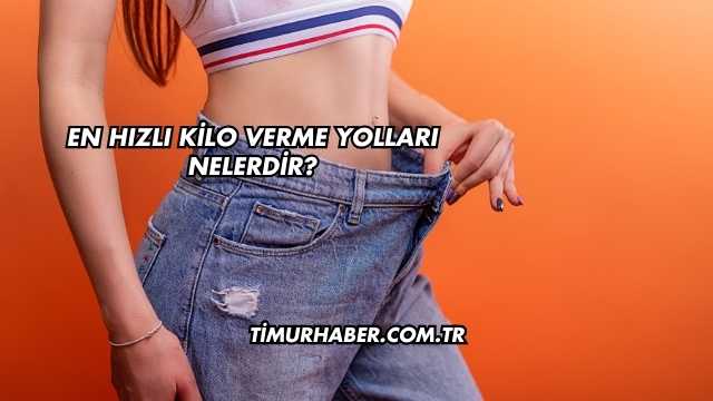 En Hızlı Kilo Verme Yolları Nelerdir?
