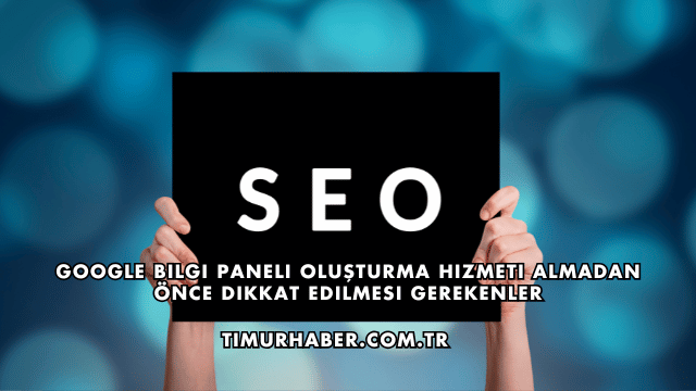 Google Bilgi Paneli Oluşturma Hizmeti Almadan Önce Dikkat Edilmesi Gerekenler