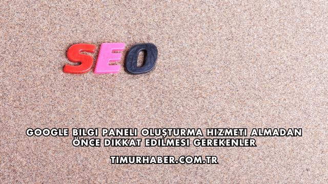 Google Bilgi Paneli Oluşturma Hizmeti Almadan Önce Dikkat Edilmesi Gerekenler