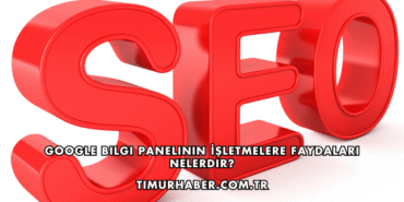 Google Bilgi Panelinin İşletmelere Faydaları Nelerdir?