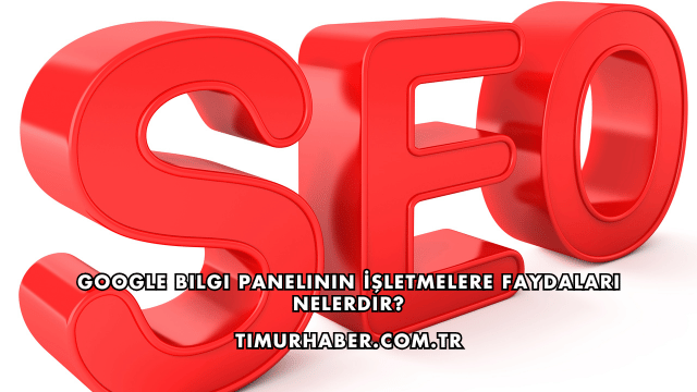 Google Bilgi Panelinin İşletmelere Faydaları Nelerdir?