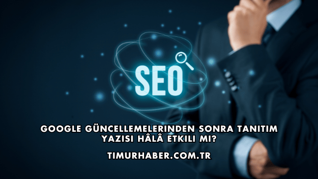 Google Güncellemelerinden Sonra Tanıtım Yazısı Hâlâ Etkili mi?